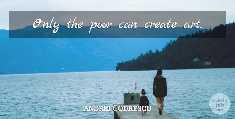 Andrei Codrescu Quote About Art, Poor: Only The Poor Can Create...