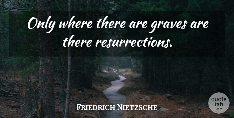 Friedrich Nietzsche Quote About Resurrection, Graves: Only Where There Are Graves...