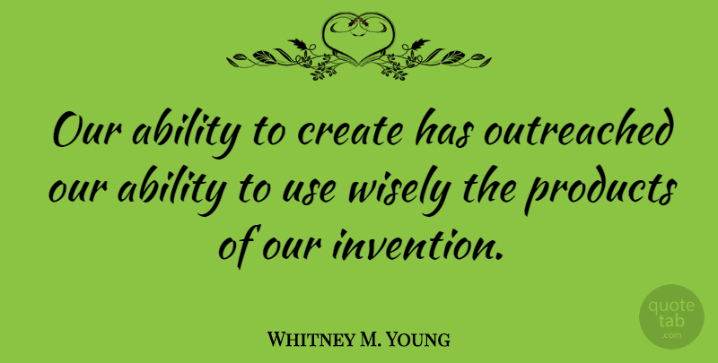 Whitney M. Young Quote About Use, Invention, Ability: Our Ability To Create Has...