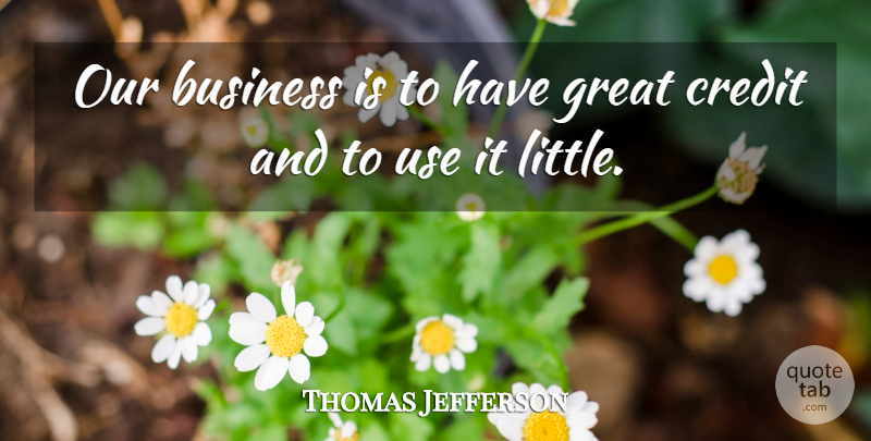 Thomas Jefferson Quote About Littles, Use, Credit: Our Business Is To Have...
