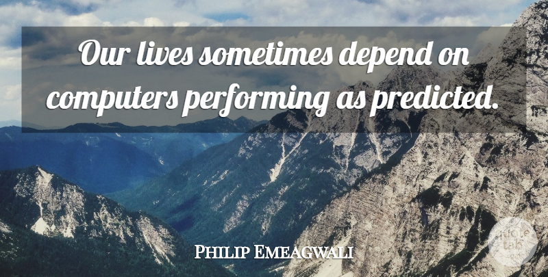 Philip Emeagwali Quote About Computer, Sometimes, Performing: Our Lives Sometimes Depend On...
