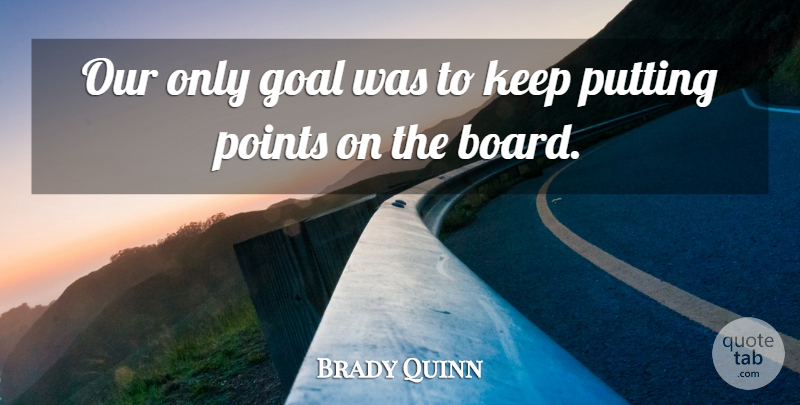 Brady Quinn Quote About Goal, Points, Putting: Our Only Goal Was To...
