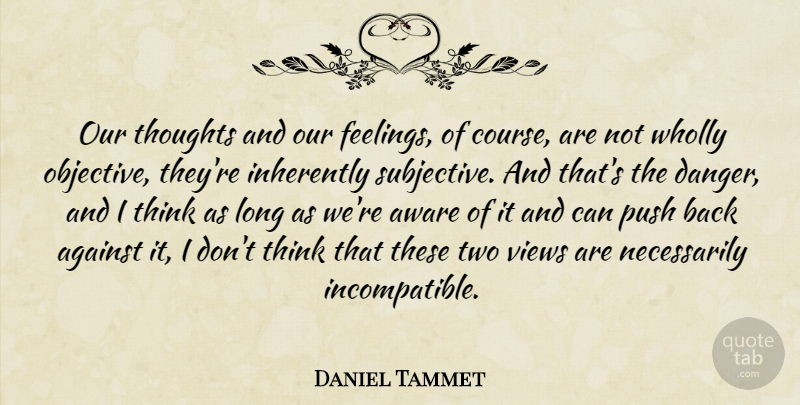 Daniel Tammet Quote About Against, Aware, Inherently, Views, Wholly: Our Thoughts And Our Feelings...