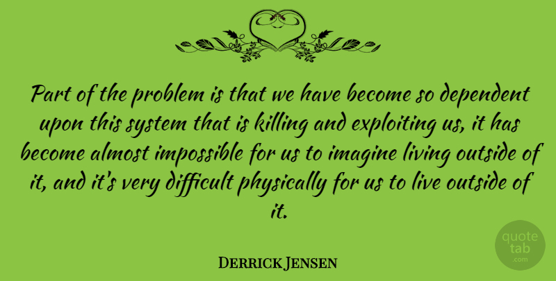 Derrick Jensen Quote About Almost, Dependent, Difficult, Exploiting, Imagine: Part Of The Problem Is...