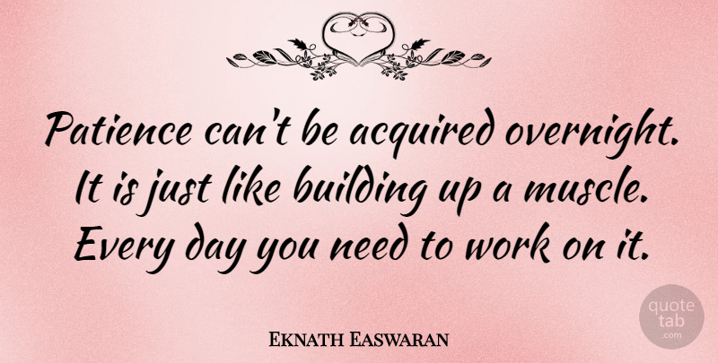Eknath Easwaran Quote About Patience, Building Up, Needs: Patience Cant Be Acquired Overnight...