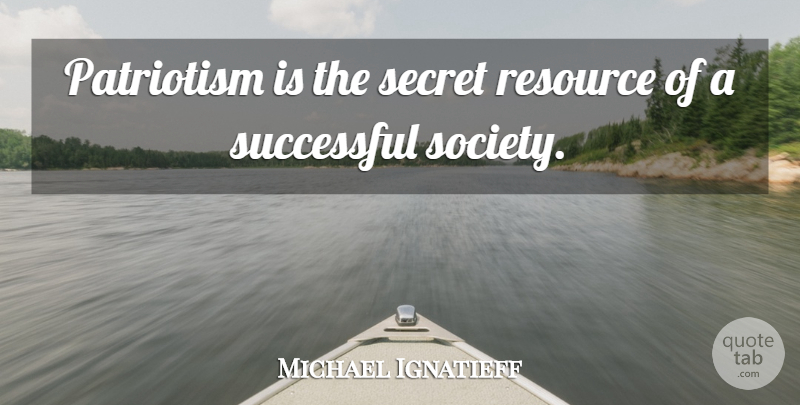 Michael Ignatieff Quote About Successful, Secret, Resources: Patriotism Is The Secret Resource...