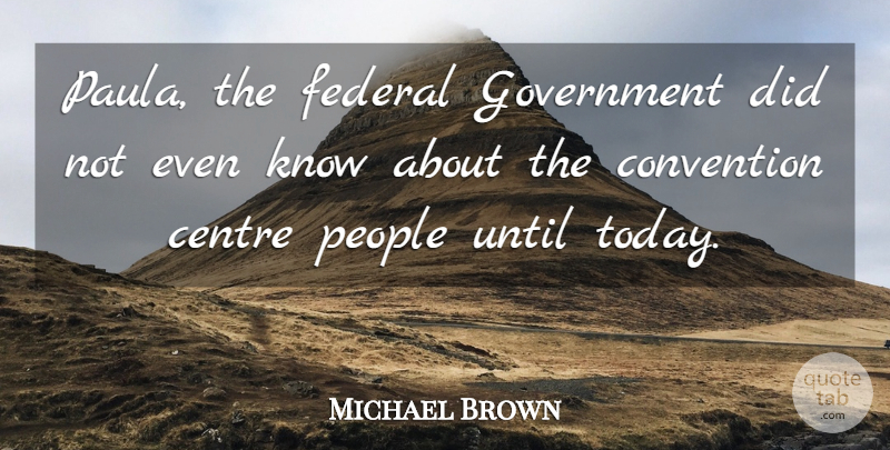 Michael Brown Quote About Centre, Convention, Federal, Government, People: Paula The Federal Government Did...
