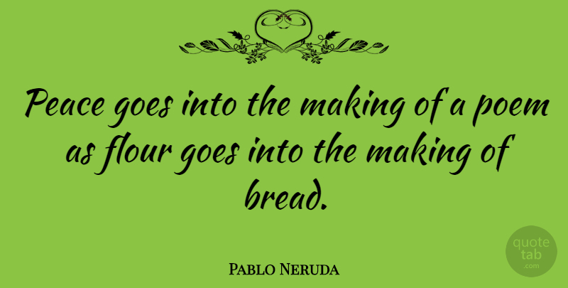 Pablo Neruda Quote About Peace, Art, Bread: Peace Goes Into The Making...