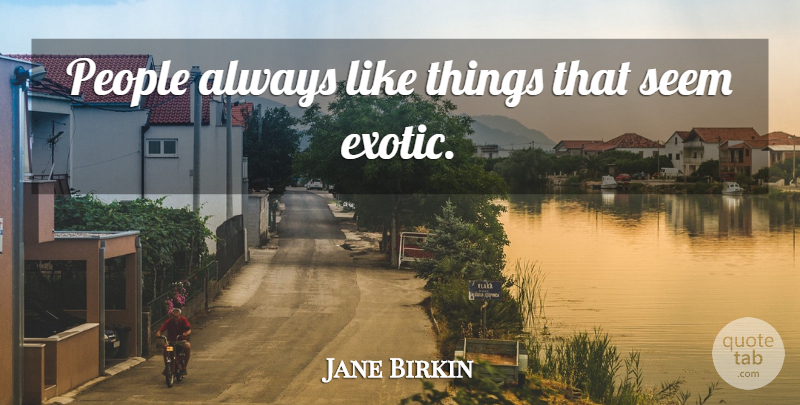 Jane Birkin Quote About People, Exotic, Seems: People Always Like Things That...