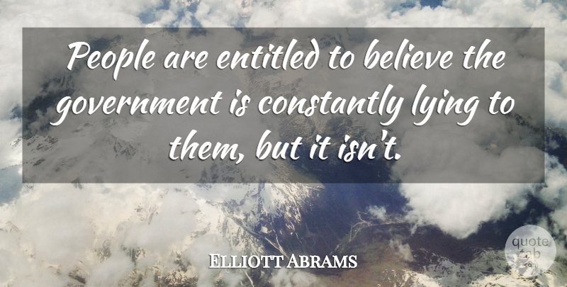 Elliott Abrams Quote About Believe, Constantly, Entitled, Government, Lying: People Are Entitled To Believe...