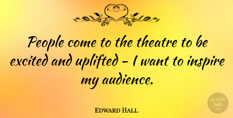Edward Hall Quote About Excited, People, Uplifted: People Come To The Theatre...