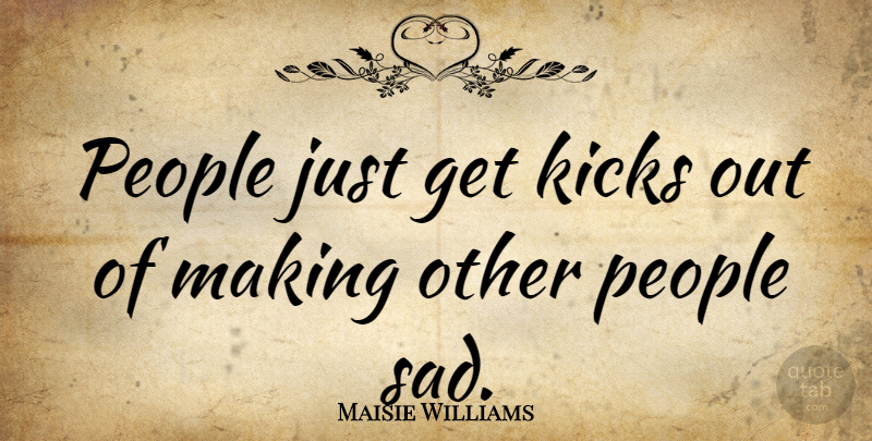 Maisie Williams Quote About People, Sad: People Just Get Kicks Out...