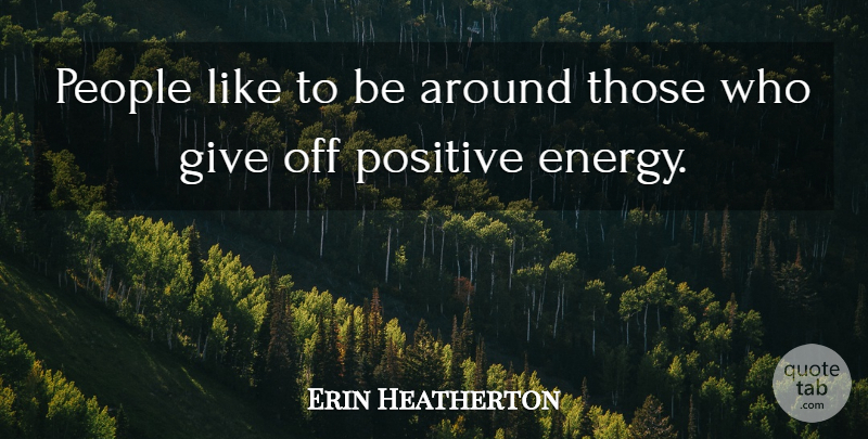 Erin Heatherton Quote About Giving, People, Positive Energy: People Like To Be Around...