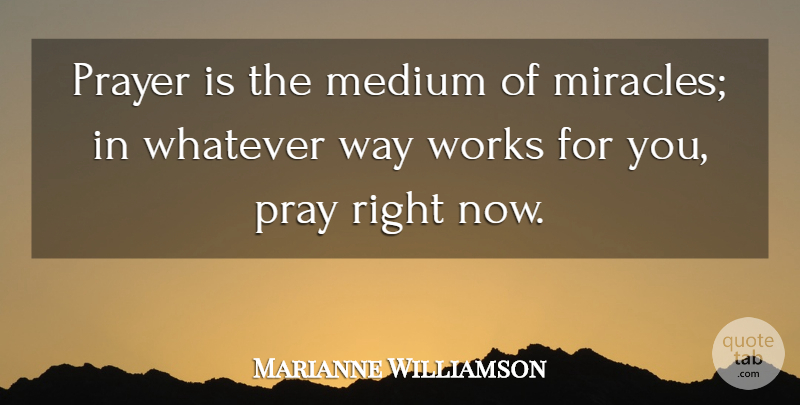 Marianne Williamson Quote About Medium, Whatever, Works: Prayer Is The Medium Of...