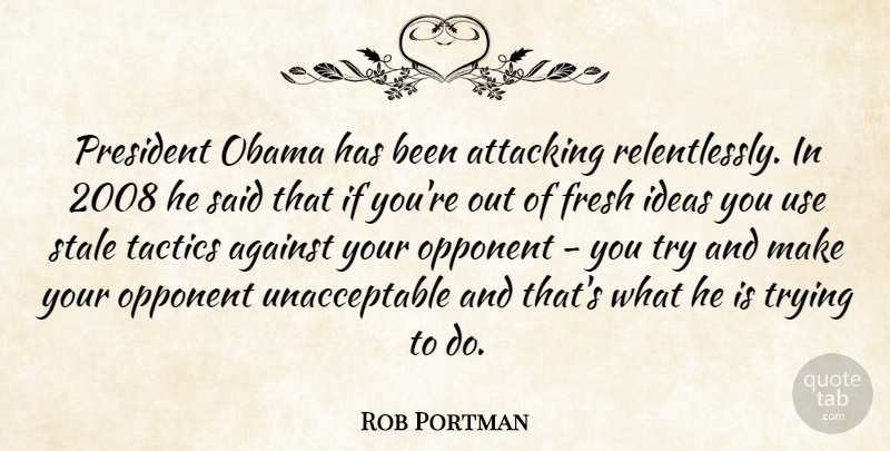 Rob Portman Quote About Ideas, Trying, President: President Obama Has Been Attacking...