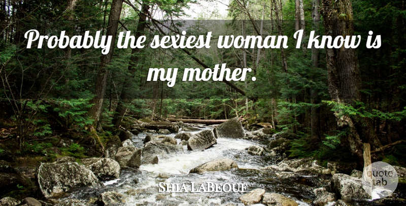 Shia LaBeouf Quote About Mother, Sexiest, Knows: Probably The Sexiest Woman I...