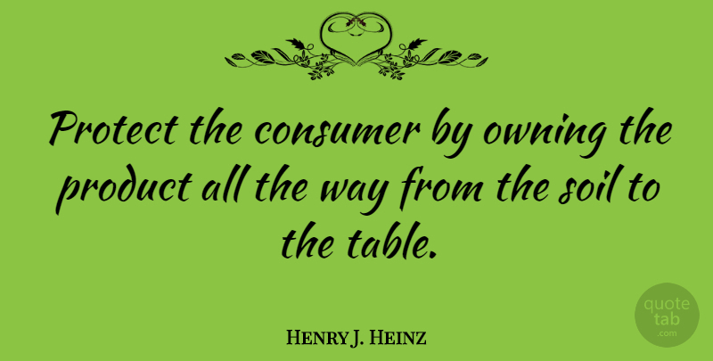 Henry J. Heinz Quote About Consumer, Owning, Soil: Protect The Consumer By Owning...