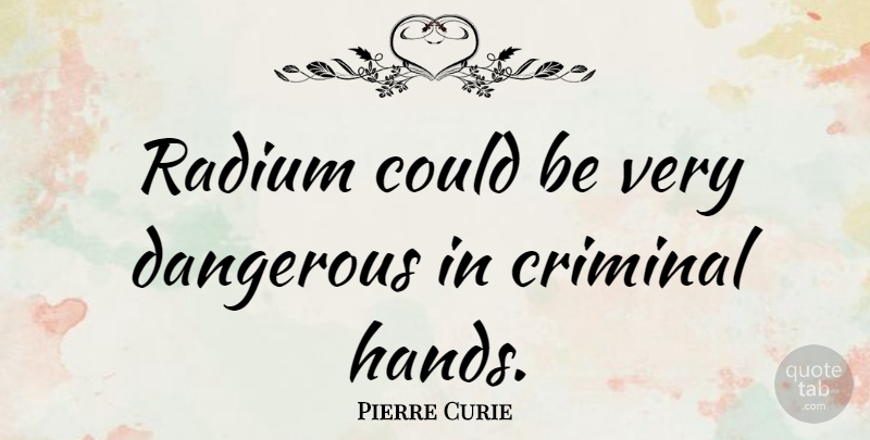 Pierre Curie Quote About Hands, Criminals, Dangerous: Radium Could Be Very Dangerous...