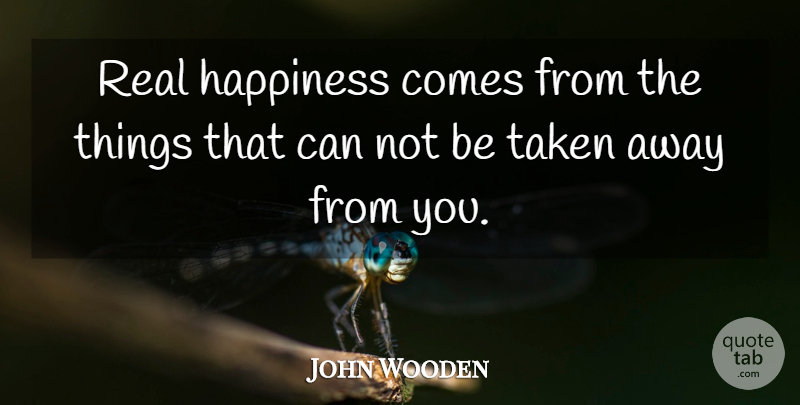 John Wooden Quote About Real, Taken, Away From You: Real Happiness Comes From The...