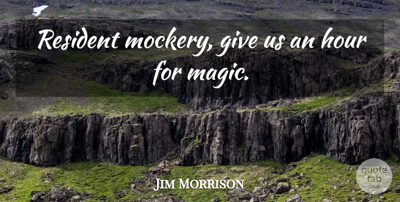 Jim Morrison Quote About Giving, Magic, Hours: Resident Mockery Give Us An...