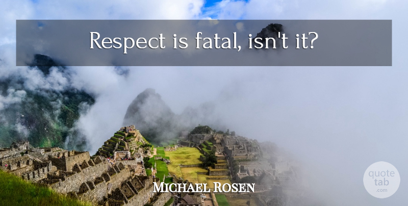 Michael Rosen Quote About undefined: Respect Is Fatal Isnt It...