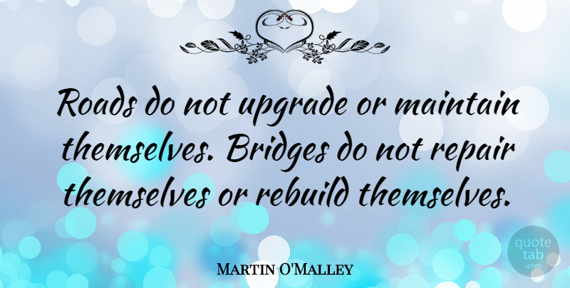 Martin O'Malley Quote About Maintain, Rebuild, Repair, Themselves: Roads Do Not Upgrade Or...