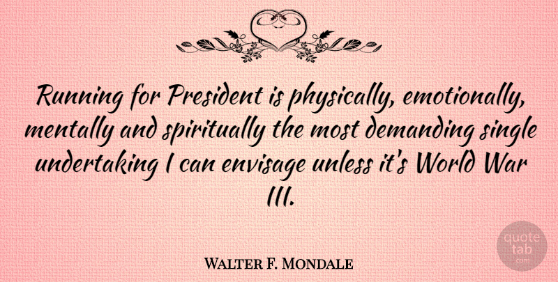 Walter F. Mondale Quote About Demanding, Envisage, Mentally, Running, Unless: Running For President Is Physically...
