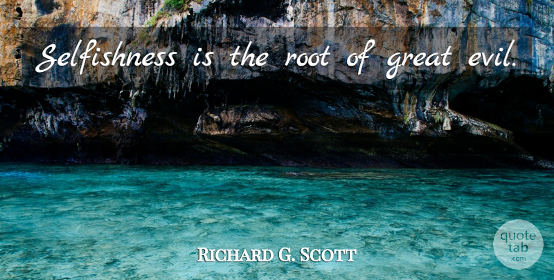 Richard G. Scott Quote About Roots, Evil, Selfishness: Selfishness Is The Root Of...