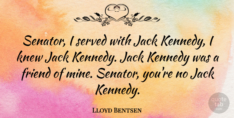 Lloyd Bentsen Quote About Friend, Jack, Kennedy, Knew, Served: Senator I Served With Jack...