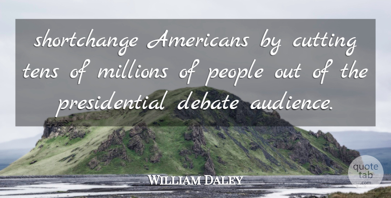 William Daley Quote About Cutting, Debate, Millions, People: Shortchange Americans By Cutting Tens...
