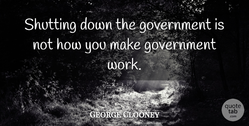 George Clooney Quote About Government, Shutting Down, Government Work: Shutting Down The Government Is...