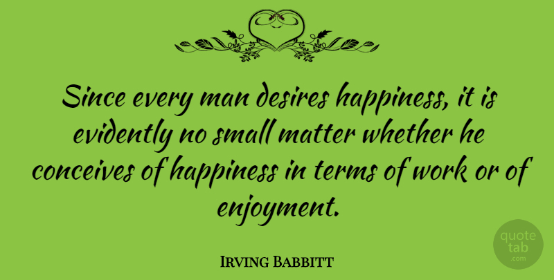 Irving Babbitt Quote About Men, Desire, Matter: Since Every Man Desires Happiness...