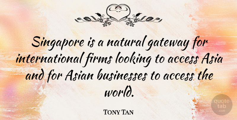 Tony Tan Quote About Access, Businesses, Gateway, Singapore: Singapore Is A Natural Gateway...