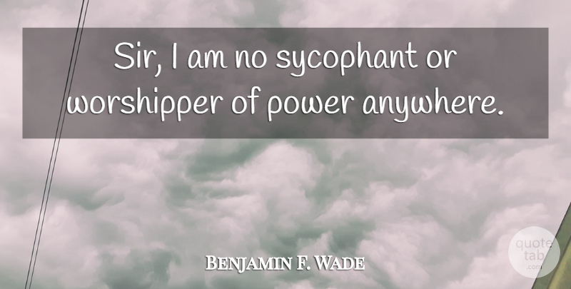 Benjamin F. Wade Quote About Power, Sycophants, Worshippers: Sir I Am No Sycophant...