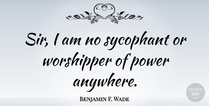 Benjamin F. Wade Quote About Power, Sycophants, Worshippers: Sir I Am No Sycophant...