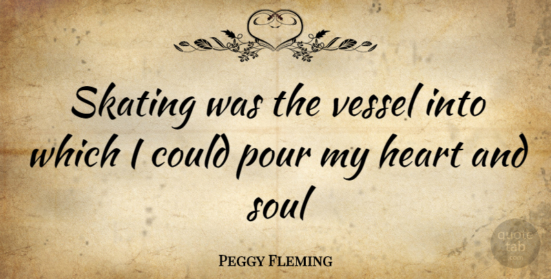Peggy Fleming Quote About Heart, Soul, Skating: Skating Was The Vessel Into...
