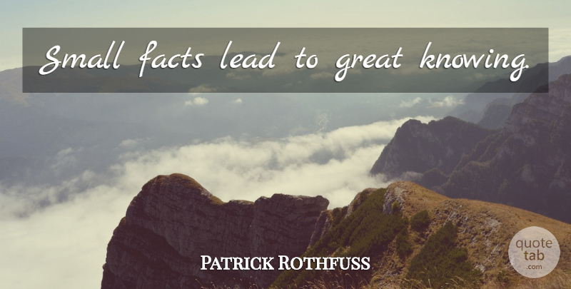 Patrick Rothfuss Quote About Knowing, Facts: Small Facts Lead To Great...