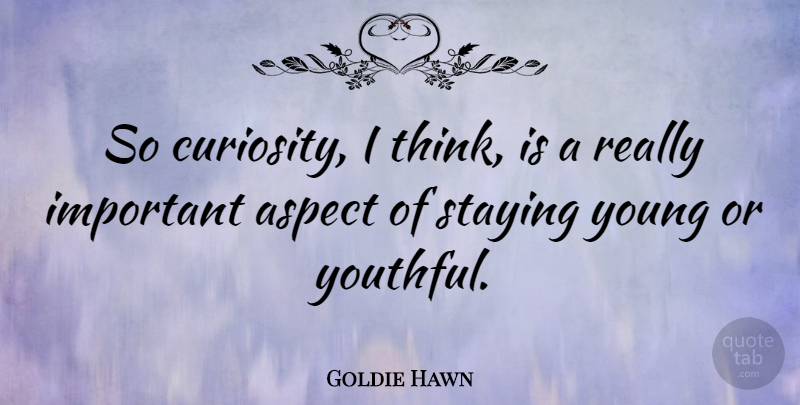 Goldie Hawn Quote About Thinking, Curiosity, Important: So Curiosity I Think Is...
