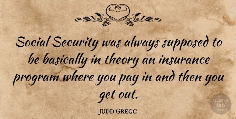 Judd Gregg Quote About Pay, Program, Social: Social Security Was Always Supposed...