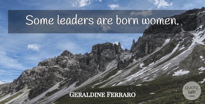 Geraldine Ferraro Quote About Leadership, Leader, Born: Some Leaders Are Born Women...
