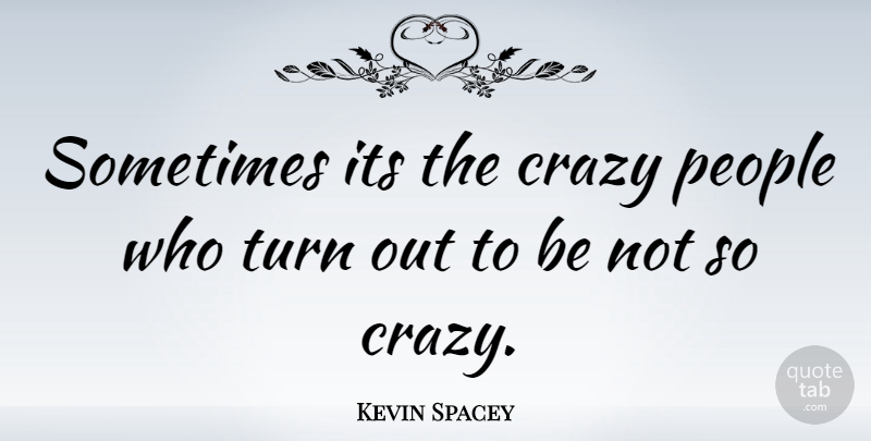 Kevin Spacey Quote About Crazy, People, Sometimes: Sometimes Its The Crazy People...