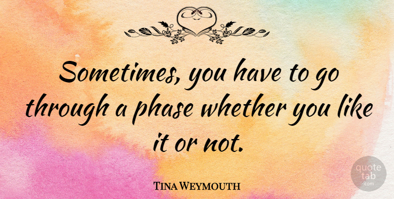 Tina Weymouth Quote About Phases, Sometimes, You Like It: Sometimes You Have To Go...