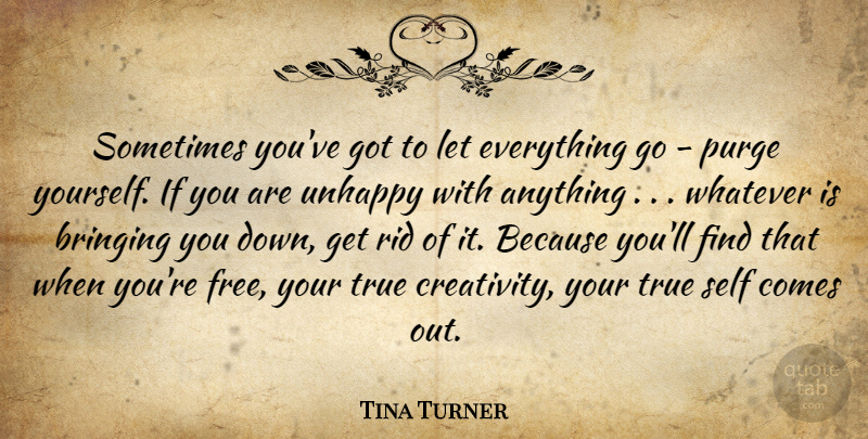 Tina Turner Quote About Bringing, Creativity, Purge, Rid, Self: Sometimes Youve Got To Let...