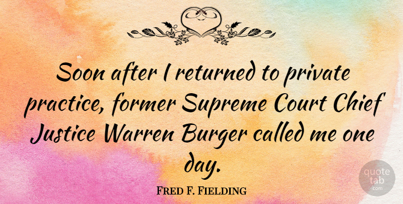 Fred F. Fielding Quote About Practice, Justice, One Day: Soon After I Returned To...