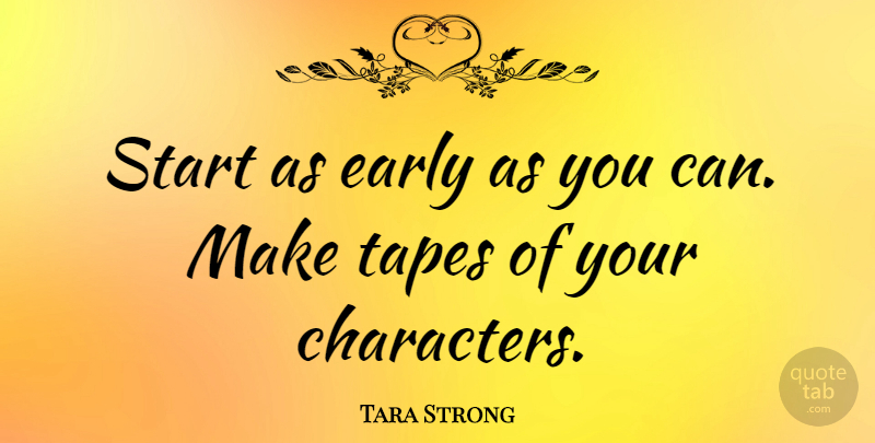 Tara Strong Quote About Character, Tape: Start As Early As You...