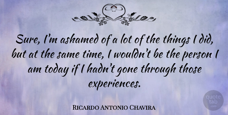 Ricardo Antonio Chavira Quote About Gone, Time: Sure Im Ashamed Of A...