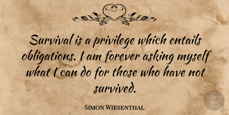 Simon Wiesenthal Quote About Forever, Survival, Asking: Survival Is A Privilege Which...