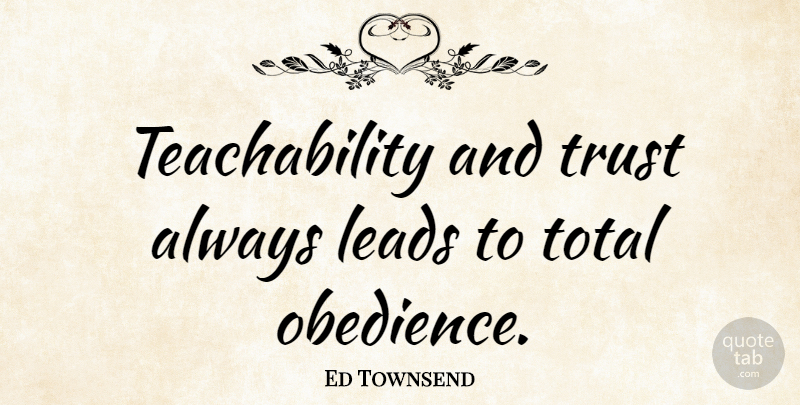 Ed Townsend Quote About Trust, Obedience, Teachability: Teachability And Trust Always Leads...