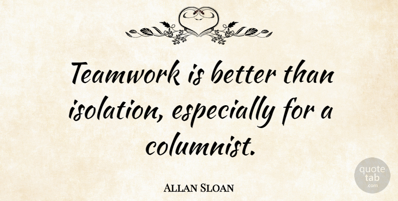 Allan Sloan Quote About Teamwork, Isolation, Columnists: Teamwork Is Better Than Isolation...