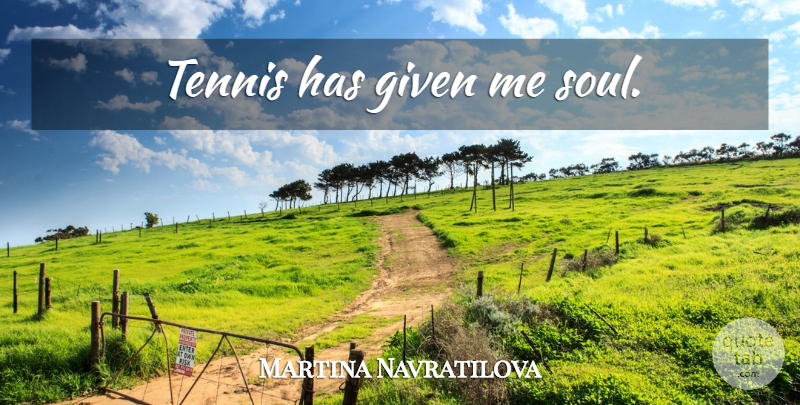 Martina Navratilova Quote About Tennis, Soul, Given: Tennis Has Given Me Soul...